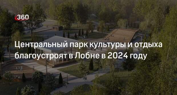 Центральный парк культуры и отдыха благоустроят в Лобне в 2024 году