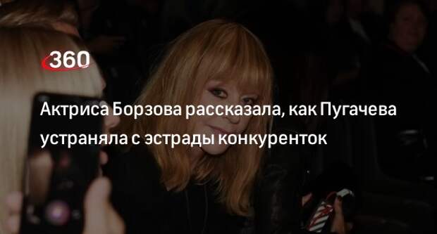 Актриса Борзова: певица Пугачева убирала конкуренток с эстрады с помощью связей