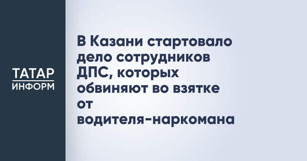 В Казани стартовало дело сотрудников ДПС, которых обвиняют во взятке от водителя-наркомана