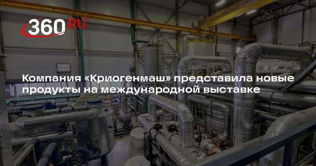 Компания «Криогенмаш» представила новые продукты на международной выставке