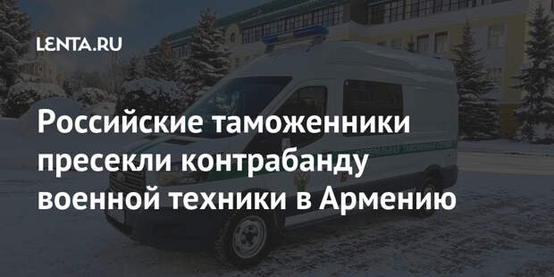 Российские таможенники пресекли контрабанду военной техники в Армению