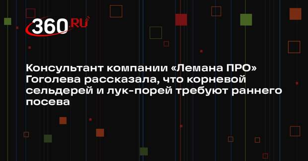 Консультант компании «Лемана ПРО» Гоголева рассказала, что корневой сельдерей и лук-порей требуют раннего посева
