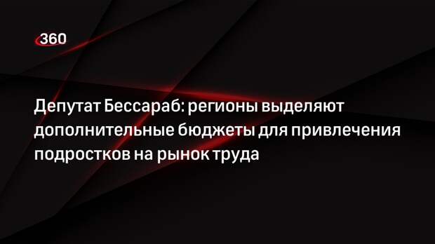 Депутат Бессараб: регионы выделяют дополнительные бюджеты для привлечения подростков на рынок труда