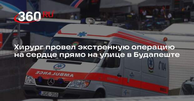 Хирург провел экстренную операцию на сердце прямо на улице в Будапеште