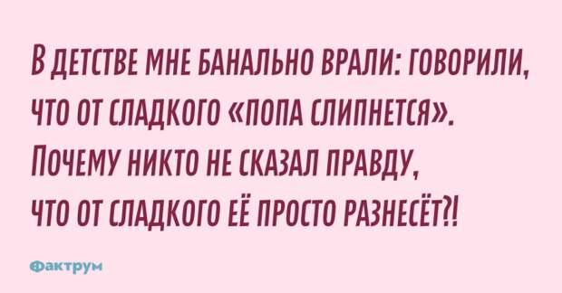 В детстве мне банально врали: говорили что от сладкого «попа слипнется». Почему никто не сказал правду, что от сладкого её просто разнесёт?! Шутка про полноту от сладкого