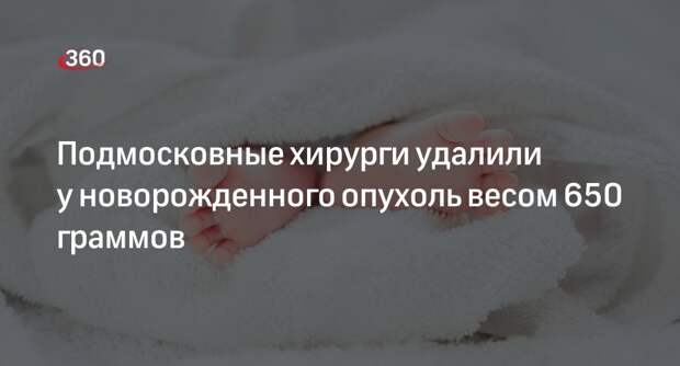 Подмосковные хирурги удалили у новорожденного опухоль весом 650 граммов