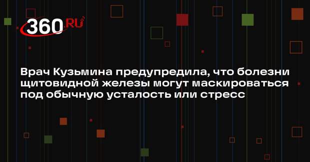 Врач Кузьмина предупредила, что болезни щитовидной железы могут маскироваться под обычную усталость или стресс