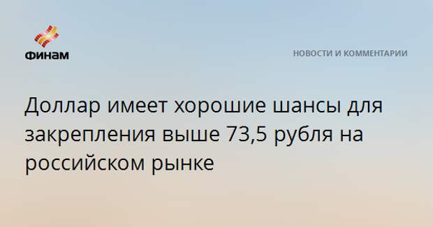 Доллар имеет хорошие шансы для закрепления выше 73,5 рубля на российском рынке