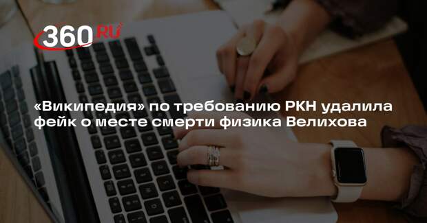 «Википедия» по требованию РКН удалила фейк о месте смерти физика Велихова