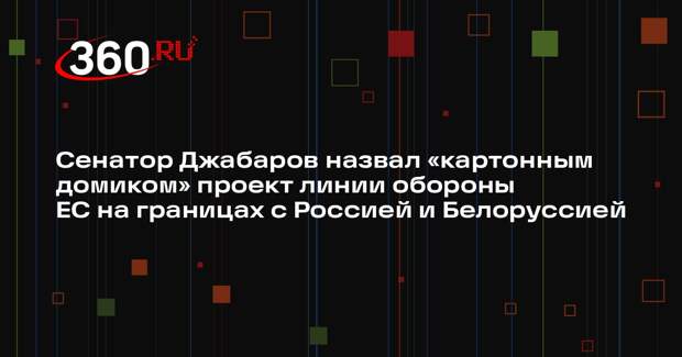 Сенатор Джабаров назвал «картонным домиком» проект линии обороны ЕС на границах с Россией и Белоруссией