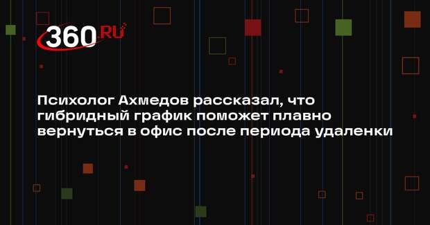 Психолог Ахмедов рассказал, что гибридный график поможет плавно вернуться в офис после периода удаленки