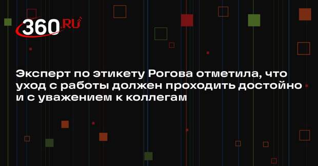 Эксперт по этикету Рогова отметила, что уход с работы должен проходить достойно и с уважением к коллегам