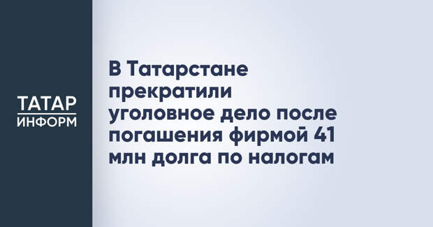 В Татарстане прекратили уголовное дело после погашения фирмой 41 млн долга по налогам