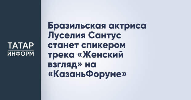 Бразильская актриса Луселия Сантус станет спикером трека «Женский взгляд» на «КазаньФоруме»