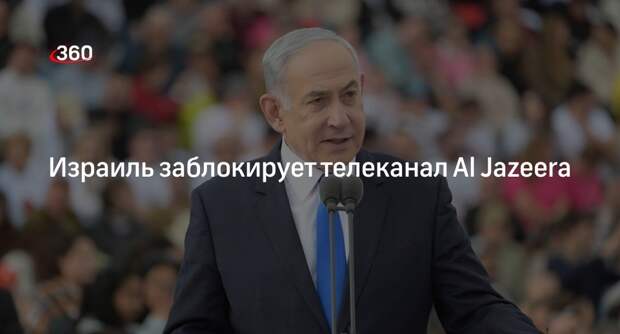 Нетаньяху: кабмин Израиля единогласно проголосовал за закрытие канала Al Jazeera