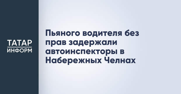 Пьяного водителя без прав задержали автоинспекторы в Набережных Челнах