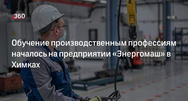 Обучение производственным профессиям началось на предприятии «Энергомаш» в Химках