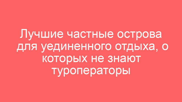 Лучшие частные острова для уединенного отдыха, о которых не знают туроператоры