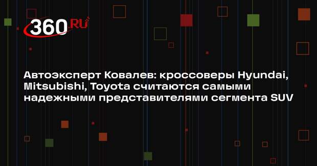 Автоэксперт Ковалев: кроссоверы Hyundai, Mitsubishi, Toyota считаются самыми надежными представителями сегмента SUV