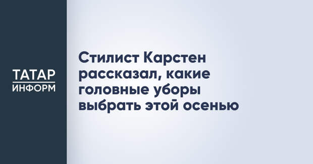Стилист Карстен рассказал, какие головные уборы выбрать этой осенью