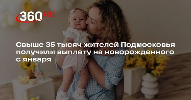 Свыше 35 тысяч жителей Подмосковья получили выплату на новорожденного с января