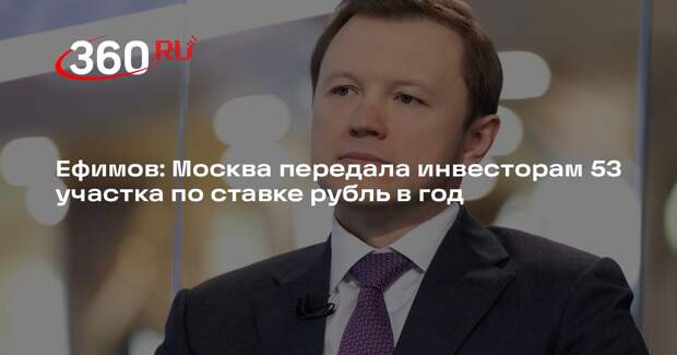 Ефимов: Москва передала инвесторам 53 участка по ставке рубль в год