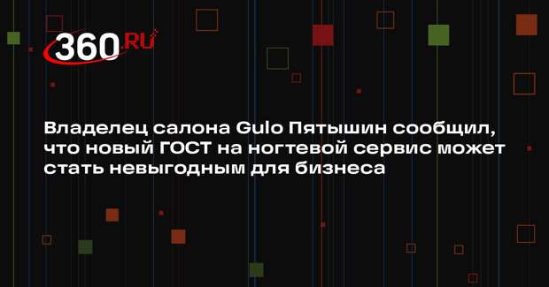 Владелец салона Gulo Пятышин сообщил, что новый ГОСТ на ногтевой сервис может стать невыгодным для бизнеса