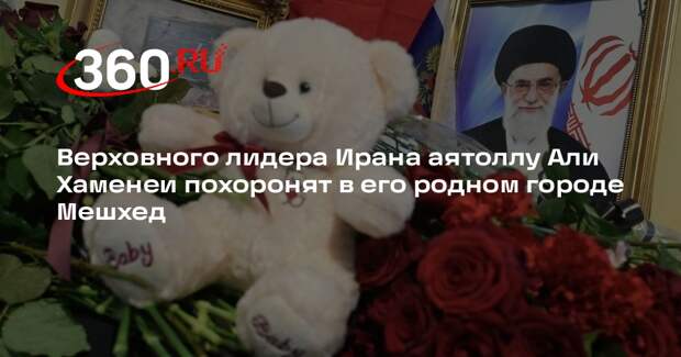 Верховного лидера Ирана аятоллу Али Хаменеи похоронят в его родном городе Мешхед