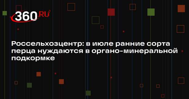 Россельхозцентр: в июле ранние сорта перца нуждаются в органо-минеральной подкормке