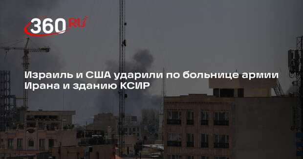 Израиль и США ударили по больнице армии Ирана и зданию КСИР
