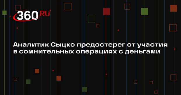Аналитик Сыцко предостерег от участия в сомнительных операциях с деньгами