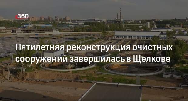 Пятилетняя реконструкция очистных сооружений завершилась в Щелкове