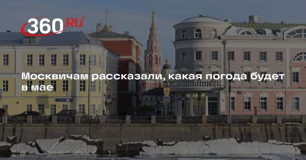 Синоптик Тишковец: температура в мае в Москве будет в пределах нормы