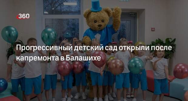 Прогрессивный детский сад открыли после капремонта в Балашихе
