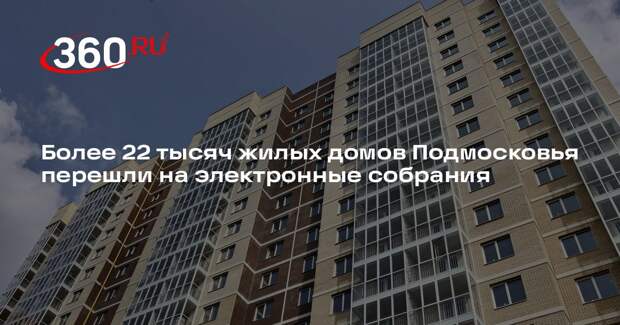 Более 22 тысяч жилых домов Подмосковья перешли на электронные собрания