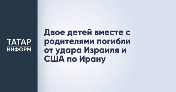 Двое детей вместе с родителями погибли от удара Израиля и США по Ирану