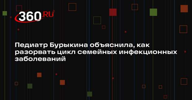 Педиатр Бурыкина объяснила, как разорвать цикл семейных инфекционных заболеваний