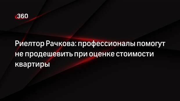 Риелтор Рачкова: профессионалы помогут не продешевить при оценке стоимости квартиры