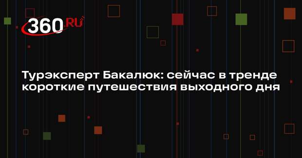 Турэксперт Бакалюк: сейчас в тренде короткие путешествия выходного дня