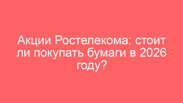 Акции Ростелекома: стоит ли покупать бумаги в 2026 году?
