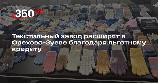 Текстильный завод расширят в Орехово-Зуеве благодаря льготному кредиту