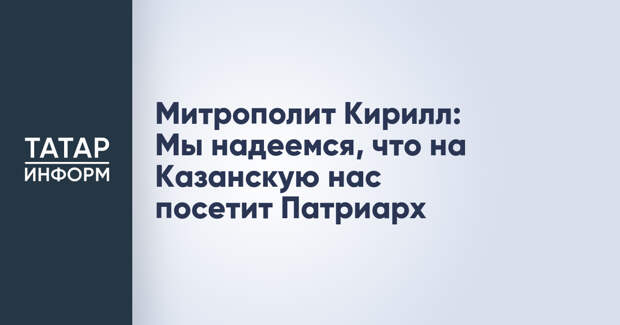 Митрополит Кирилл: Мы надеемся, что на Казанскую нас посетит Патриарх