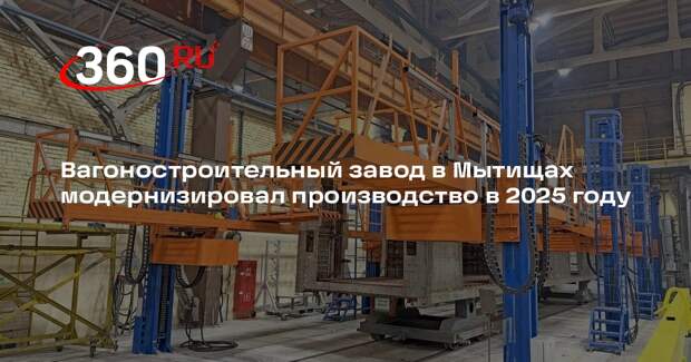 Вагоностроительный завод в Мытищах модернизировал производство в 2025 году
