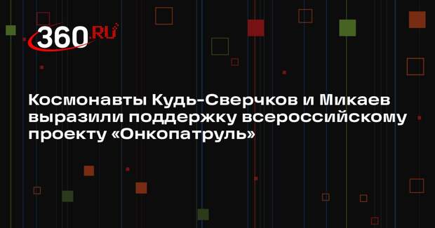 Космонавты Кудь-Сверчков и Микаев выразили поддержку всероссийскому проекту «Онкопатруль»