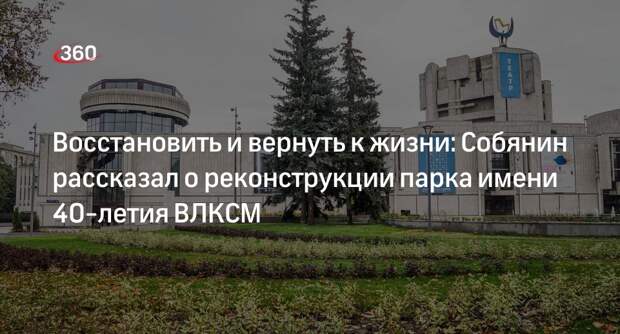Собянин: Парк имени 40-летия ВЛКСМ благоустроили и реконструировали в Москве