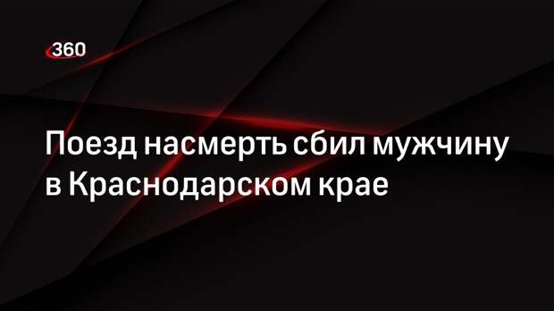 Поезд насмерть сбил мужчину в Краснодарском крае