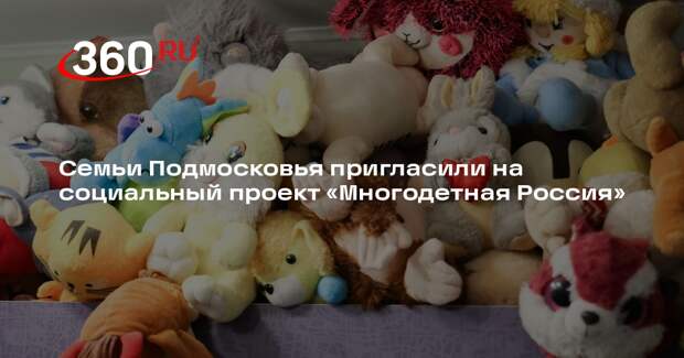 Семьи Подмосковья пригласили на социальный проект «Многодетная Россия»