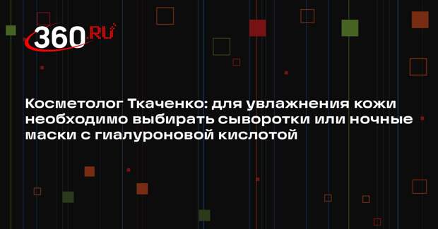 Косметолог Ткаченко: для увлажнения кожи необходимо выбирать сыворотки или ночные маски с гиалуроновой кислотой