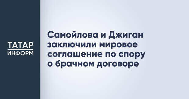Самойлова и Джиган заключили мировое соглашение по спору о брачном договоре