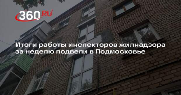 Итоги работы инспекторов жилнадзора за неделю подвели в Подмосковье